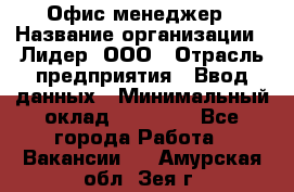 Офис-менеджер › Название организации ­ Лидер, ООО › Отрасль предприятия ­ Ввод данных › Минимальный оклад ­ 18 000 - Все города Работа » Вакансии   . Амурская обл.,Зея г.